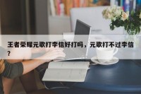 王者荣耀元歌打李信好打吗，元歌打不过李信？