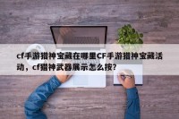 cf手游猎神宝藏在哪里CF手游猎神宝藏活动，cf猎神武器展示怎么按？