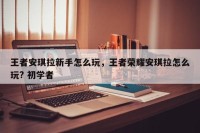 王者安琪拉新手怎么玩，王者荣耀安琪拉怎么玩? 初学者