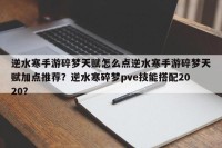 逆水寒手游碎梦天赋怎么点逆水寒手游碎梦天赋加点推荐？逆水寒碎梦pve技能搭配2020？