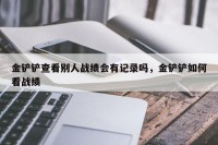 金铲铲查看别人战绩会有记录吗，金铲铲如何看战绩
