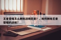 王者荣耀怎么删除战绩历史？，如何删除王者荣耀的战绩？