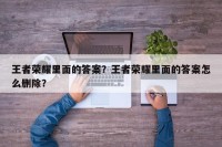 王者荣耀里面的答案？王者荣耀里面的答案怎么删除？