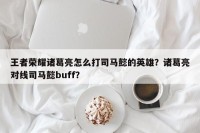 王者荣耀诸葛亮怎么打司马懿的英雄？诸葛亮对线司马懿buff？