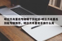 明日方舟重岳专精哪个技能好-明日方舟重岳技能专精推荐，明日方舟重射手有什么用