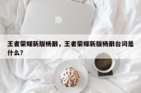 王者荣耀新版杨戬，王者荣耀新版杨戬台词是什么？