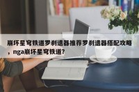 崩坏星穹铁道罗刹遗器推荐罗刹遗器搭配攻略，nga崩坏星穹铁道？