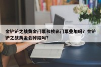 金铲铲之战黄金门票和棱彩门票叠加吗？金铲铲之战黄金会掉段吗？