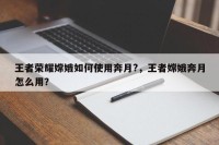 王者荣耀嫦娥如何使用奔月?，王者嫦娥奔月怎么用？