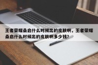 王者荣耀桑启什么时候出的皮肤啊，王者荣耀桑启什么时候出的皮肤啊多少钱？