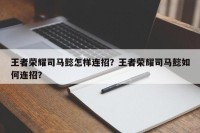 王者荣耀司马懿怎样连招？王者荣耀司马懿如何连招？