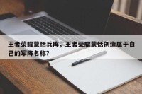 王者荣耀蒙恬兵阵，王者荣耀蒙恬创造属于自己的军阵名称？