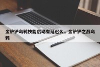 金铲铲乌鸦技能启动有延迟么，金铲铲之战乌鸦