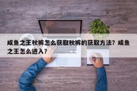 咸鱼之王秋裤怎么获取秋裤的获取方法？咸鱼之王怎么进入？