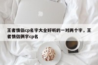 王者情侣cp名字大全好听的一对两个字，王者情侣俩字cp名