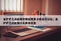 金铲铲之战前期中期后期多少回合可以玩，金铲铲之战前期什么阵容厉害