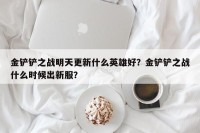 金铲铲之战明天更新什么英雄好？金铲铲之战什么时候出新服？