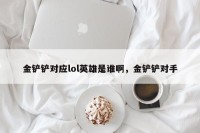 金铲铲对应lol英雄是谁啊，金铲铲对手