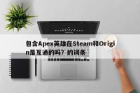 包含Apex英雄在Steam和Origin是互通的吗？的词条