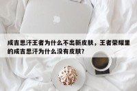 成吉思汗王者为什么不出新皮肤，王者荣耀里的成吉思汗为什么没有皮肤？