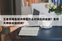 王者荣耀鲁班大师是什么时候出的皮肤？鲁班大师新皮肤时间？