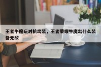 王者牛魔玩对抗出装，王者荣耀牛魔出什么装备无敌