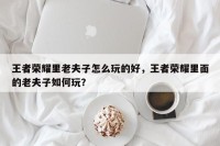 王者荣耀里老夫子怎么玩的好，王者荣耀里面的老夫子如何玩？