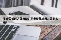 王者荣耀阿古朵改动？王者新英雄阿古朵怎么玩？