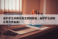 金铲铲之战跟云顶之弈的区别，金铲铲之战和云顶之弈英雄？