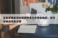 王者荣耀关羽冰锋战神多少点券能抽到，关羽冰峰战神多少钱