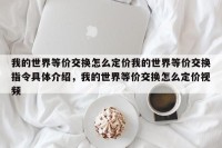 我的世界等价交换怎么定价我的世界等价交换指令具体介绍，我的世界等价交换怎么定价视频