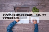 金铲铲之战英雄怎么搭配装备好一点的，金铲铲之战英雄选择？