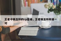 王者中杨玉环的cp是谁，王者杨玉环和谁一对