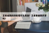 王者扁鹊的技能是什么英雄？王者里扁鹊厉害吗？