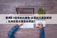原神4.0日冕的三原色-日冕的三原色解锁，元神日冕任务怎么开启？