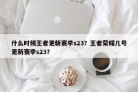 什么时候王者更新赛季s23？王者荣耀几号更新赛季s23？