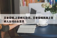 王者荣耀,上官婉儿台词，王者荣耀英雄上官婉儿台词什么意思