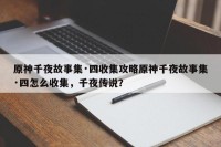 原神千夜故事集·四收集攻略原神千夜故事集·四怎么收集，千夜传说？