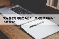 玩光遇老是闪退怎么办？，玩光遇的时候为什么会闪退?
