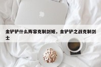 金铲铲什么阵容克制剑姬，金铲铲之战克制剑士