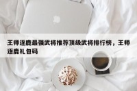 王师逐鹿最强武将推荐顶级武将排行榜，王师逐鹿礼包码