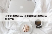 王者24赛季赵云，王者荣耀s24赛季赵云加强了吗