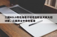 三国NSLG奇佐角色介绍奇佐职业天赋大招详解，三国演义中奇佐是谁