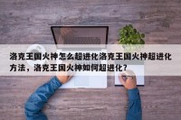 洛克王国火神怎么超进化洛克王国火神超进化方法，洛克王国火神如何超进化？