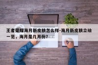 王者荣耀海月新皮肤怎么样-海月新皮肤立绘一览，海月是几月份？
