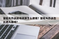 冒险大作战游戏资源怎么使用？冒险大作战怎么进入游戏？