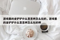 游戏里的金铲铲什么意思啊怎么玩的，游戏里的金铲铲什么意思啊怎么玩的啊