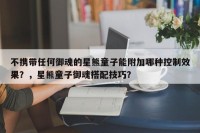 不携带任何御魂的星熊童子能附加哪种控制效果？，星熊童子御魂搭配技巧？
