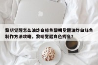 黎明觉醒怎么油炸白鲦鱼黎明觉醒油炸白鲦鱼制作方法攻略，黎明觉醒白色鳄鱼？