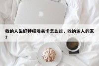 收纳人生好特喵难关卡怎么过，收纳达人的家？